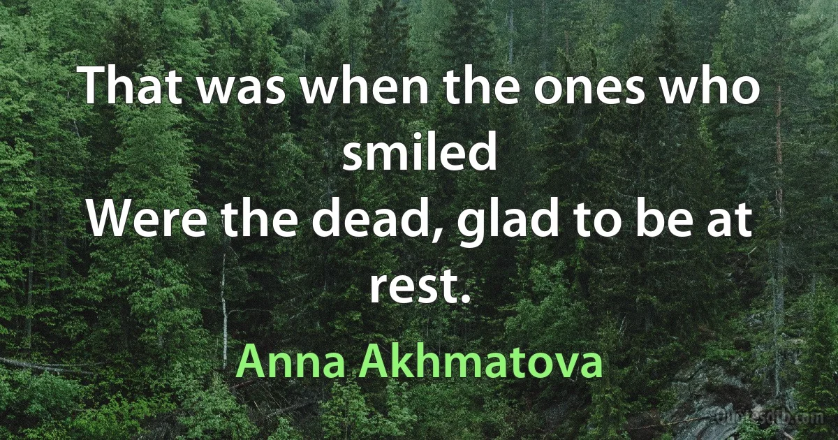 That was when the ones who smiled
Were the dead, glad to be at rest. (Anna Akhmatova)