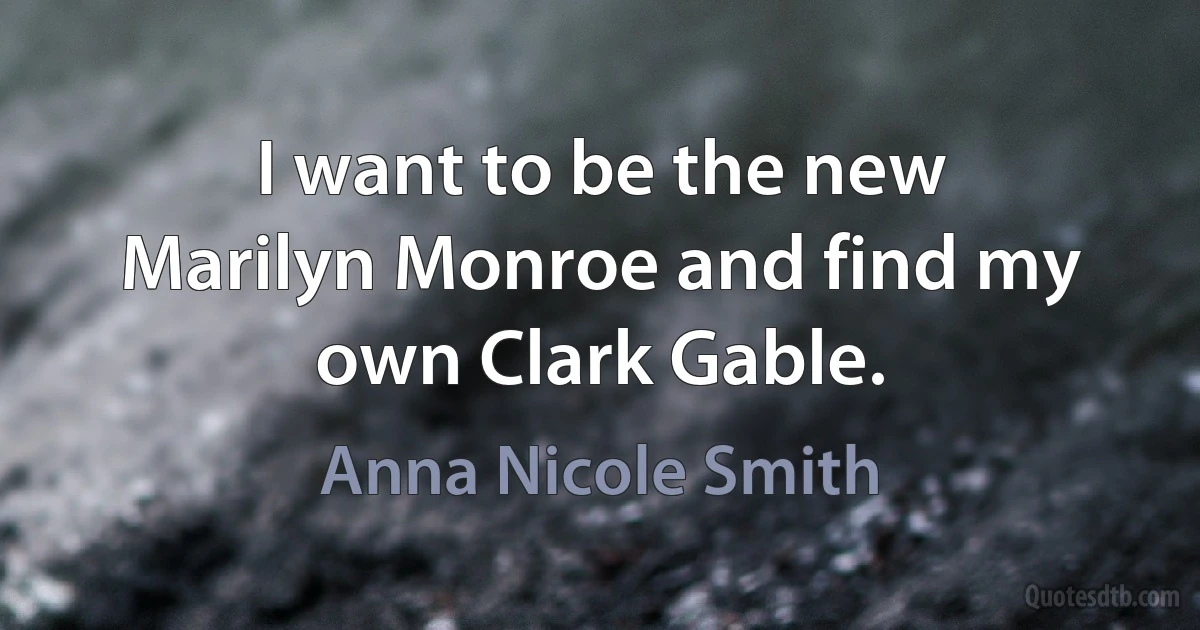 I want to be the new Marilyn Monroe and find my own Clark Gable. (Anna Nicole Smith)