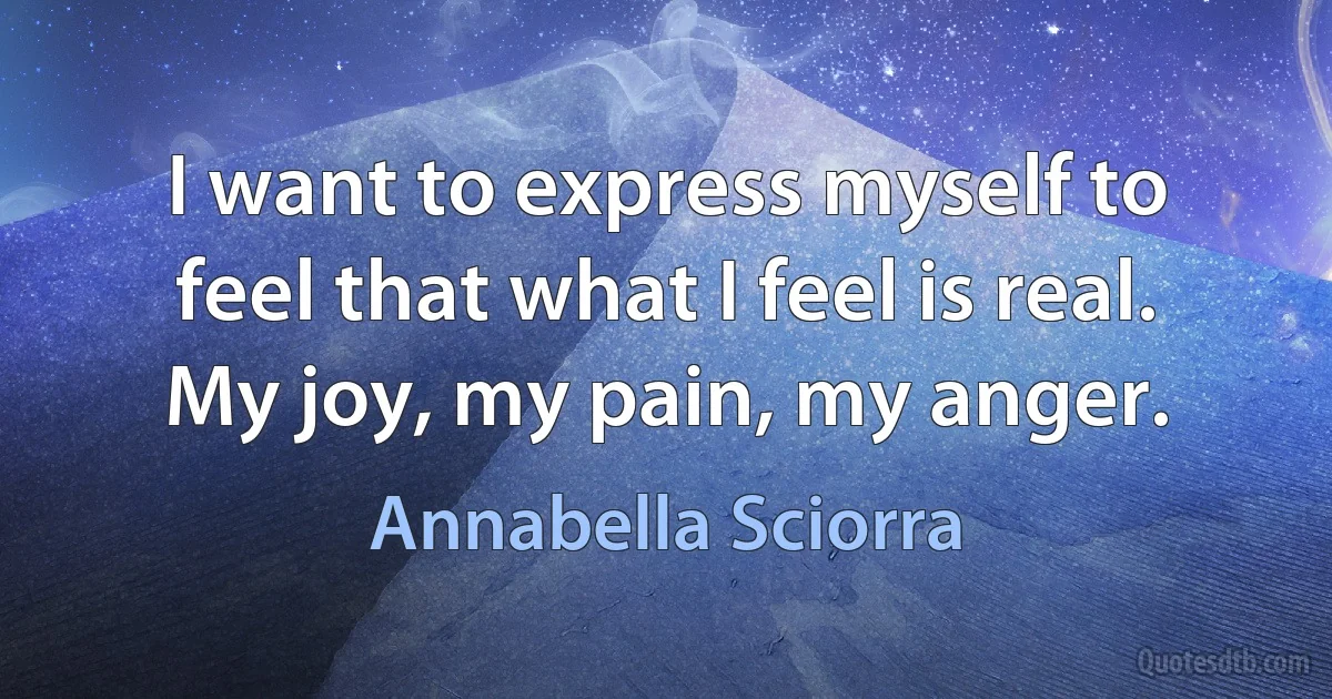 I want to express myself to feel that what I feel is real. My joy, my pain, my anger. (Annabella Sciorra)