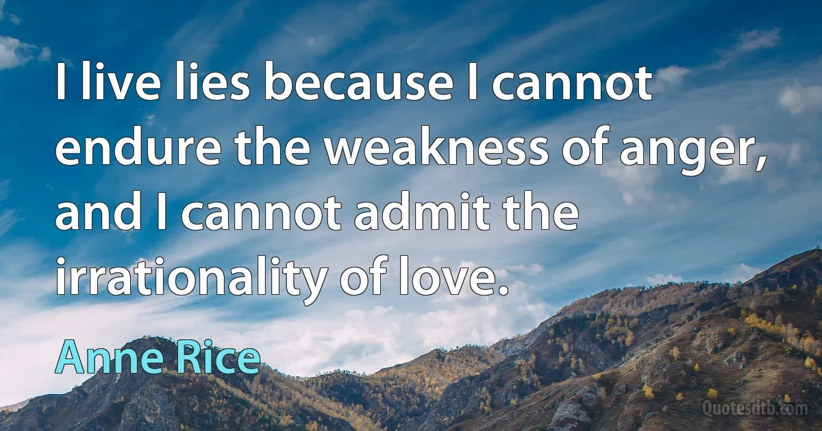 I live lies because I cannot endure the weakness of anger, and I cannot admit the irrationality of love. (Anne Rice)