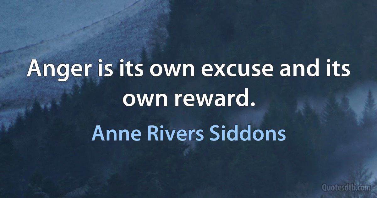 Anger is its own excuse and its own reward. (Anne Rivers Siddons)