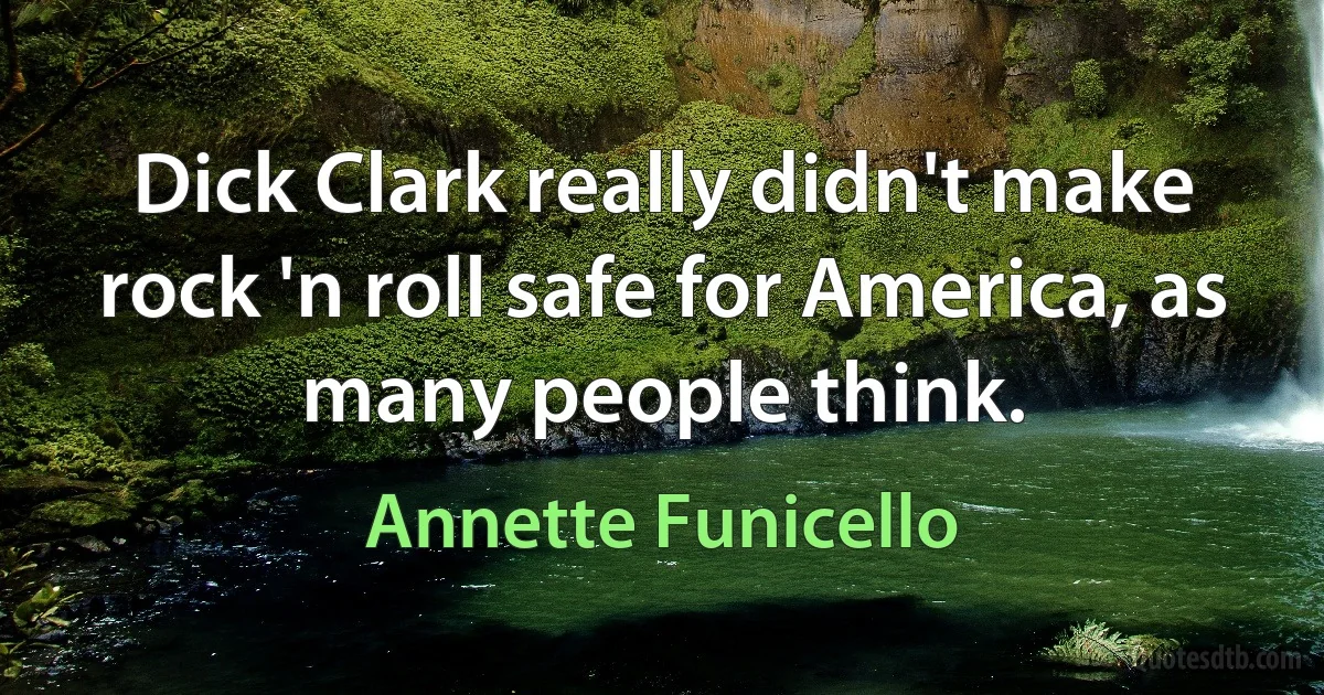 Dick Clark really didn't make rock 'n roll safe for America, as many people think. (Annette Funicello)