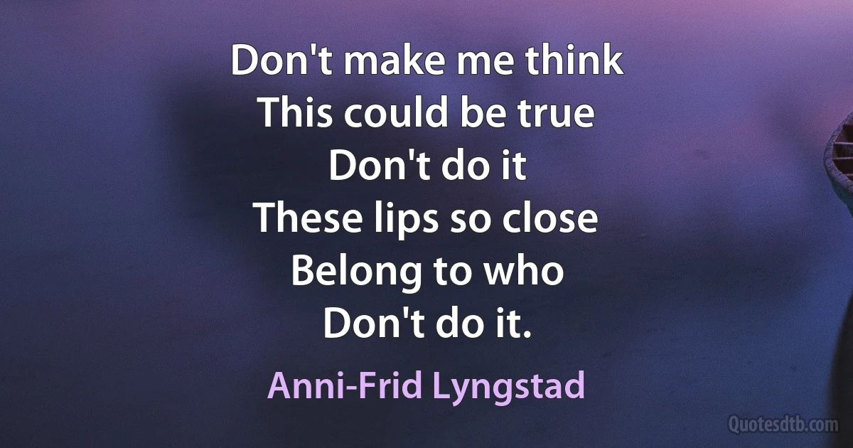 Don't make me think
This could be true
Don't do it
These lips so close
Belong to who
Don't do it. (Anni-Frid Lyngstad)