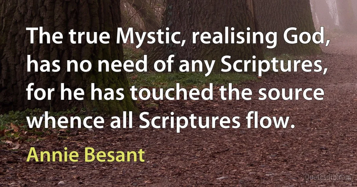 The true Mystic, realising God, has no need of any Scriptures, for he has touched the source whence all Scriptures flow. (Annie Besant)