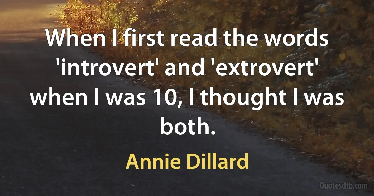 When I first read the words 'introvert' and 'extrovert' when I was 10, I thought I was both. (Annie Dillard)