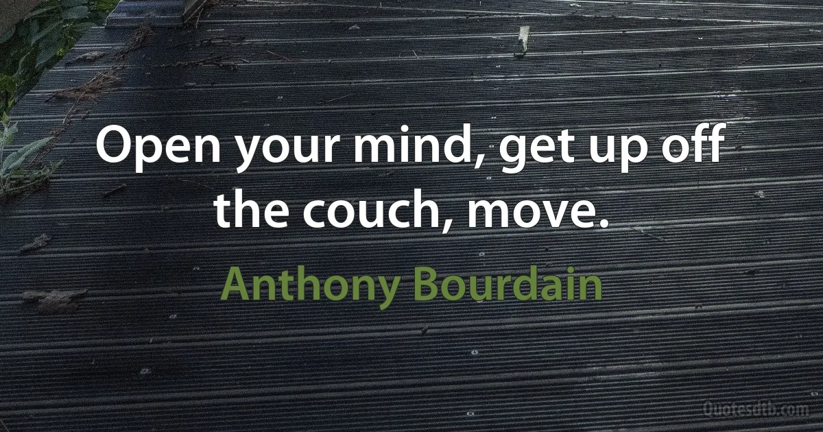 Open your mind, get up off the couch, move. (Anthony Bourdain)