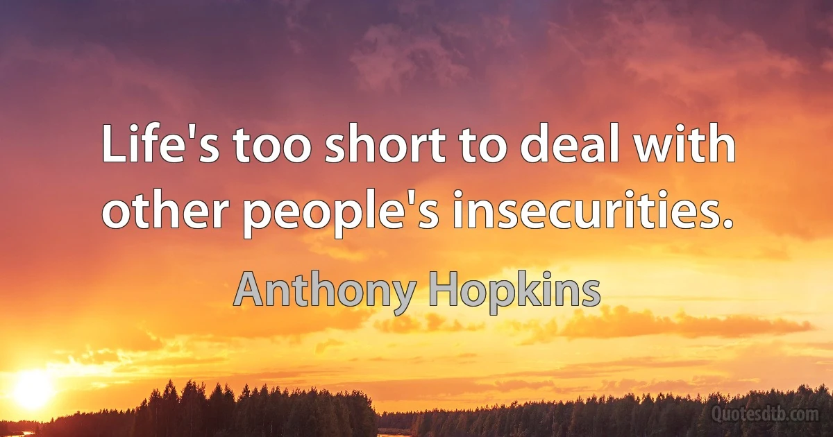 Life's too short to deal with other people's insecurities. (Anthony Hopkins)