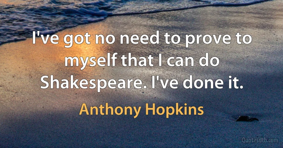 I've got no need to prove to myself that I can do Shakespeare. I've done it. (Anthony Hopkins)