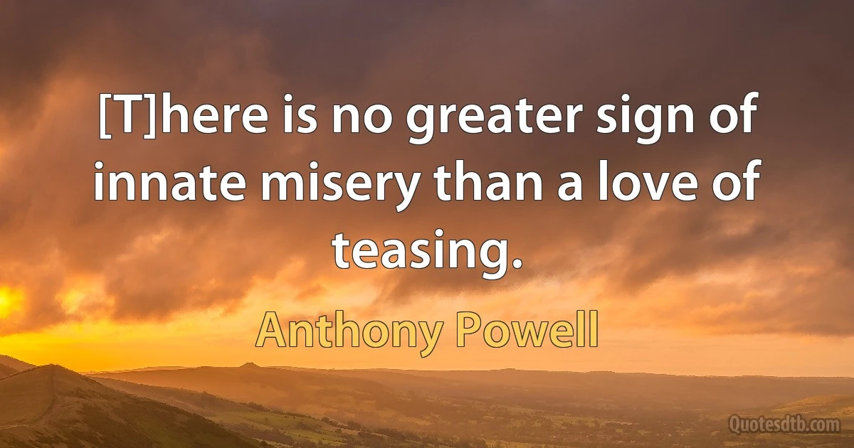 [T]here is no greater sign of innate misery than a love of teasing. (Anthony Powell)