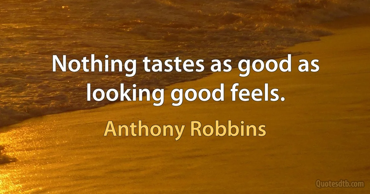 Nothing tastes as good as looking good feels. (Anthony Robbins)