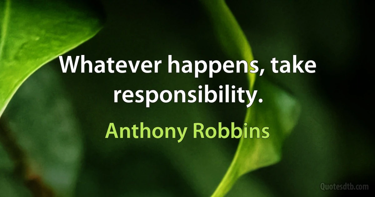 Whatever happens, take responsibility. (Anthony Robbins)