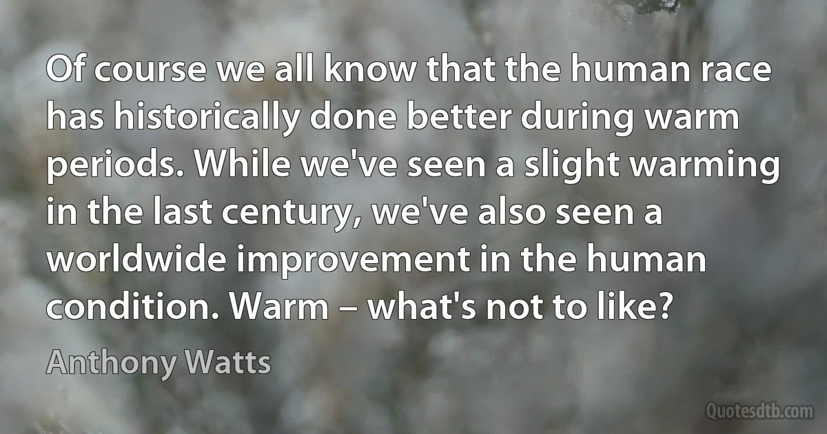 Of course we all know that the human race has historically done better during warm periods. While we've seen a slight warming in the last century, we've also seen a worldwide improvement in the human condition. Warm – what's not to like? (Anthony Watts)