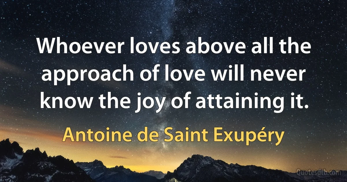 Whoever loves above all the approach of love will never know the joy of attaining it. (Antoine de Saint Exupéry)