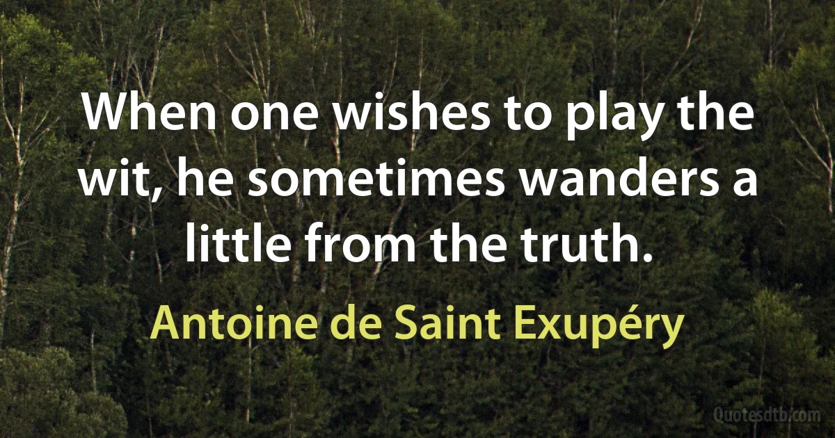 When one wishes to play the wit, he sometimes wanders a little from the truth. (Antoine de Saint Exupéry)