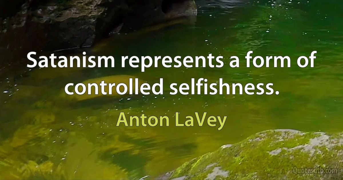 Satanism represents a form of controlled selfishness. (Anton LaVey)