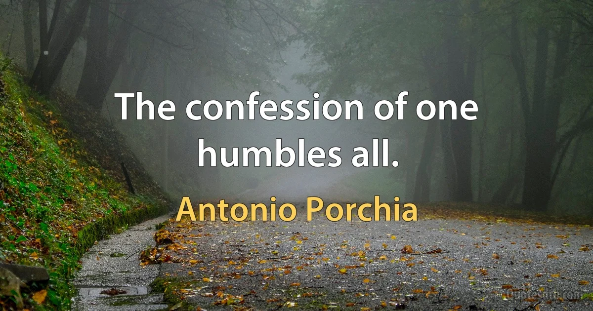 The confession of one humbles all. (Antonio Porchia)