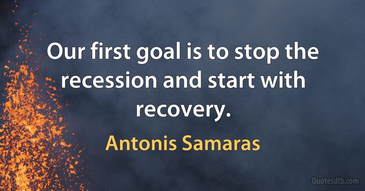 Our first goal is to stop the recession and start with recovery. (Antonis Samaras)