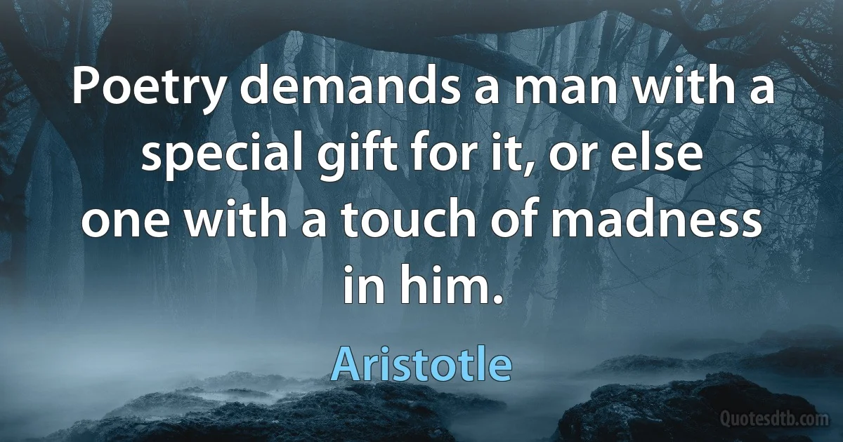 Poetry demands a man with a special gift for it, or else one with a touch of madness in him. (Aristotle)