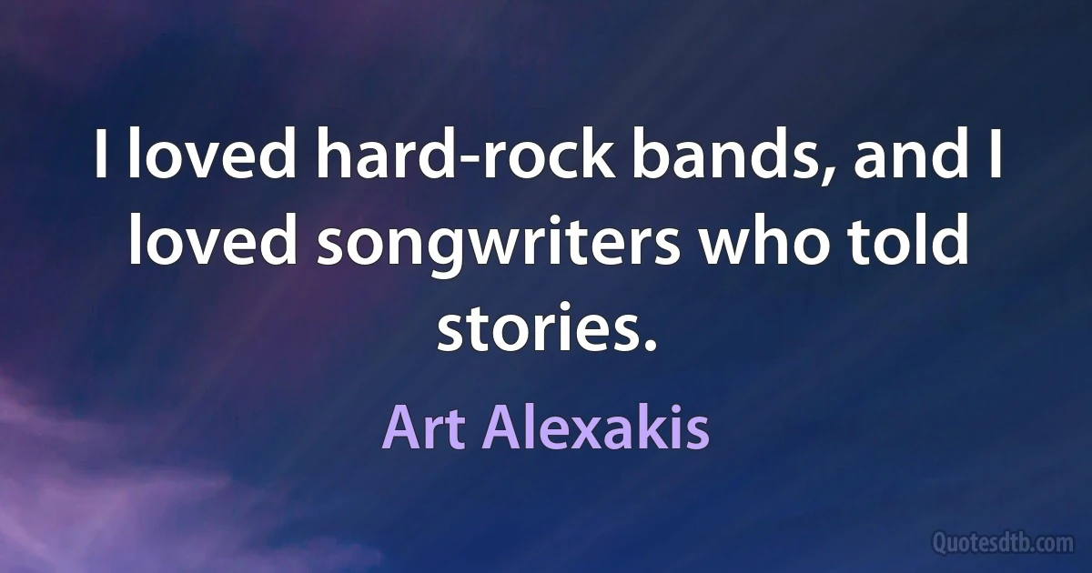 I loved hard-rock bands, and I loved songwriters who told stories. (Art Alexakis)