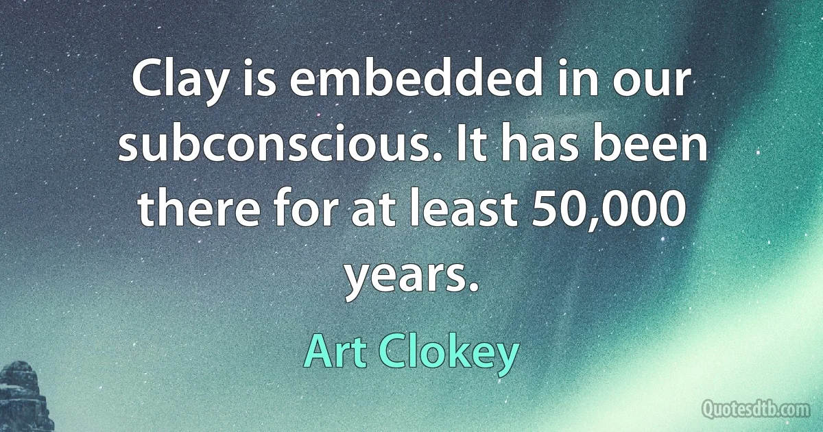 Clay is embedded in our subconscious. It has been there for at least 50,000 years. (Art Clokey)