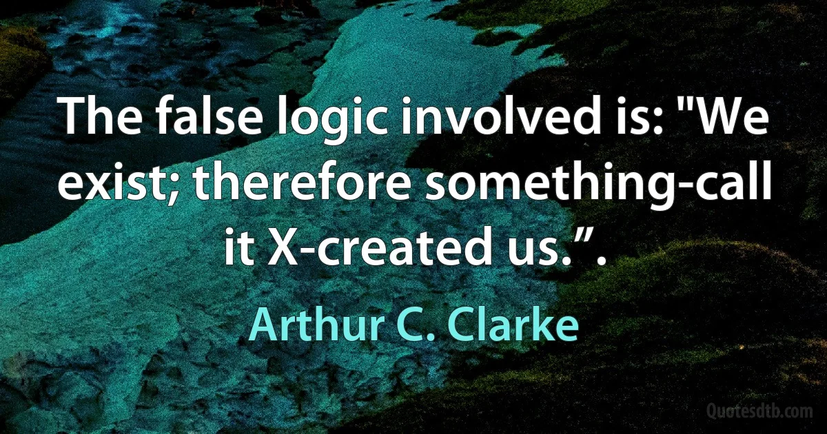 The false logic involved is: "We exist; therefore something-call it X-created us.”. (Arthur C. Clarke)