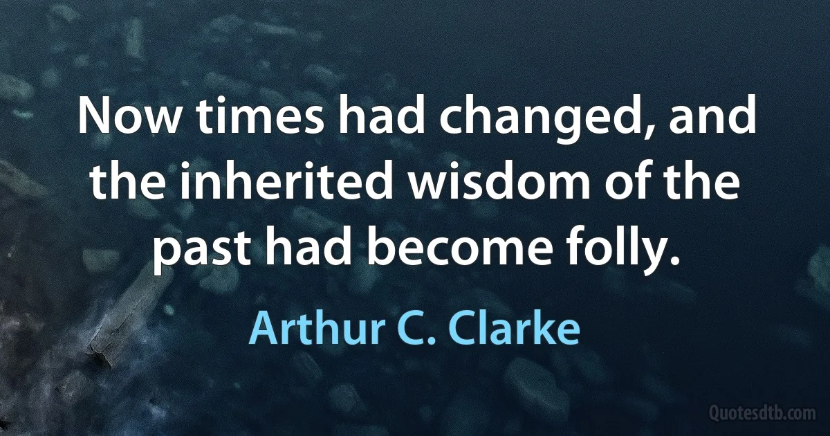 Now times had changed, and the inherited wisdom of the past had become folly. (Arthur C. Clarke)