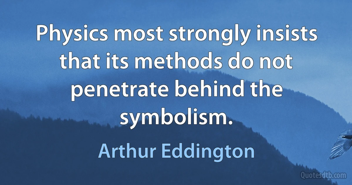 Physics most strongly insists that its methods do not penetrate behind the symbolism. (Arthur Eddington)