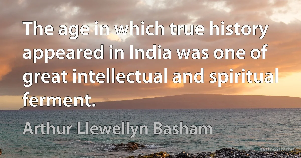 The age in which true history appeared in India was one of great intellectual and spiritual ferment. (Arthur Llewellyn Basham)