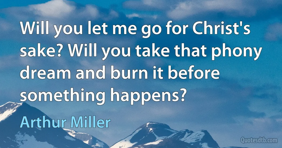 Will you let me go for Christ's sake? Will you take that phony dream and burn it before something happens? (Arthur Miller)