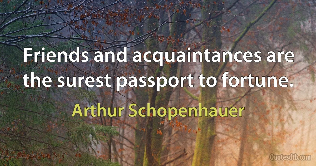 Friends and acquaintances are the surest passport to fortune. (Arthur Schopenhauer)