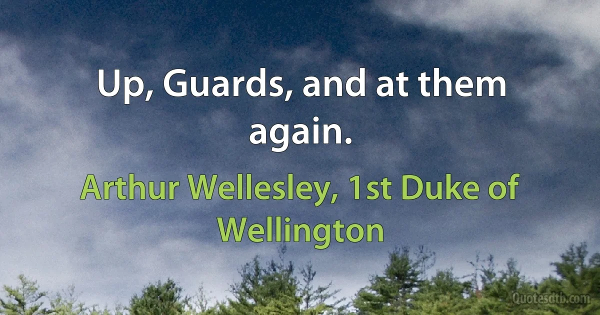 Up, Guards, and at them again. (Arthur Wellesley, 1st Duke of Wellington)