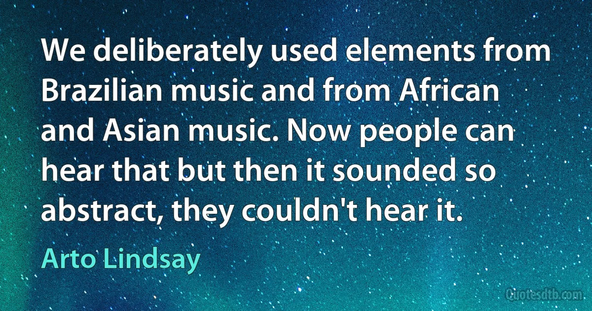 We deliberately used elements from Brazilian music and from African and Asian music. Now people can hear that but then it sounded so abstract, they couldn't hear it. (Arto Lindsay)