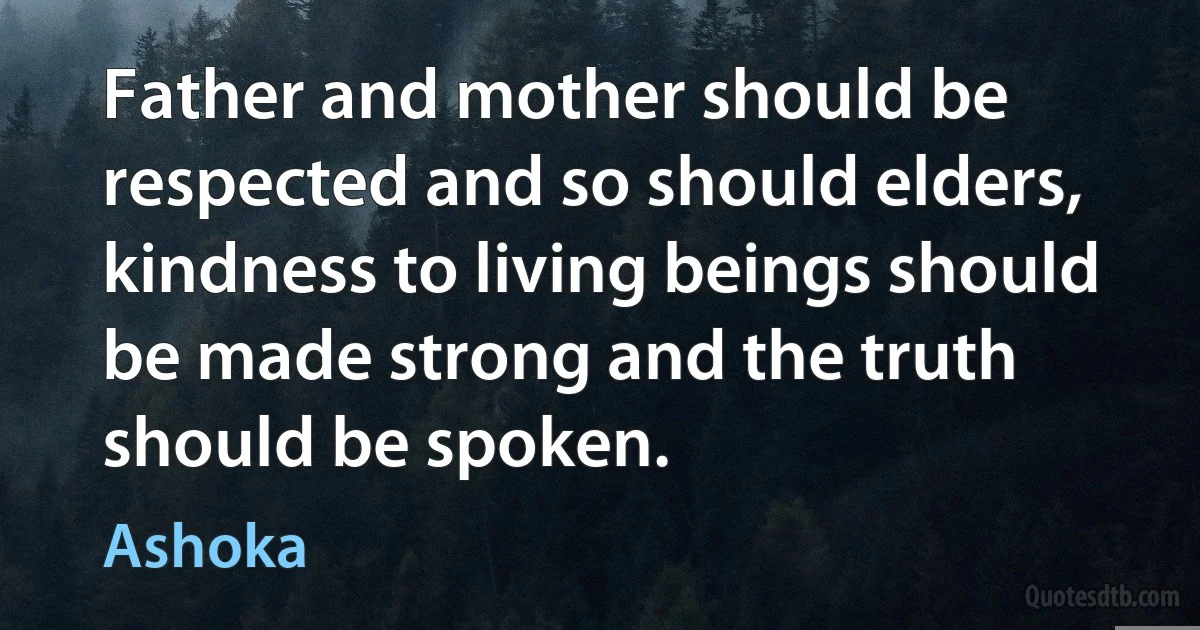 Father and mother should be respected and so should elders, kindness to living beings should be made strong and the truth should be spoken. (Ashoka)