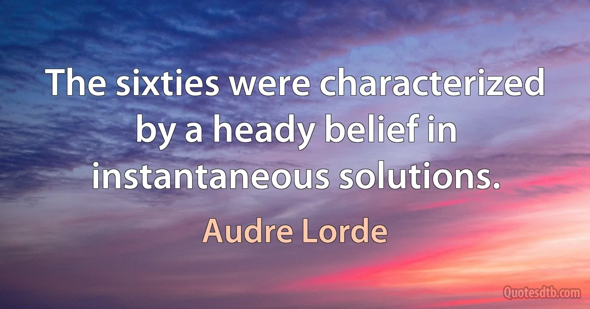 The sixties were characterized by a heady belief in instantaneous solutions. (Audre Lorde)