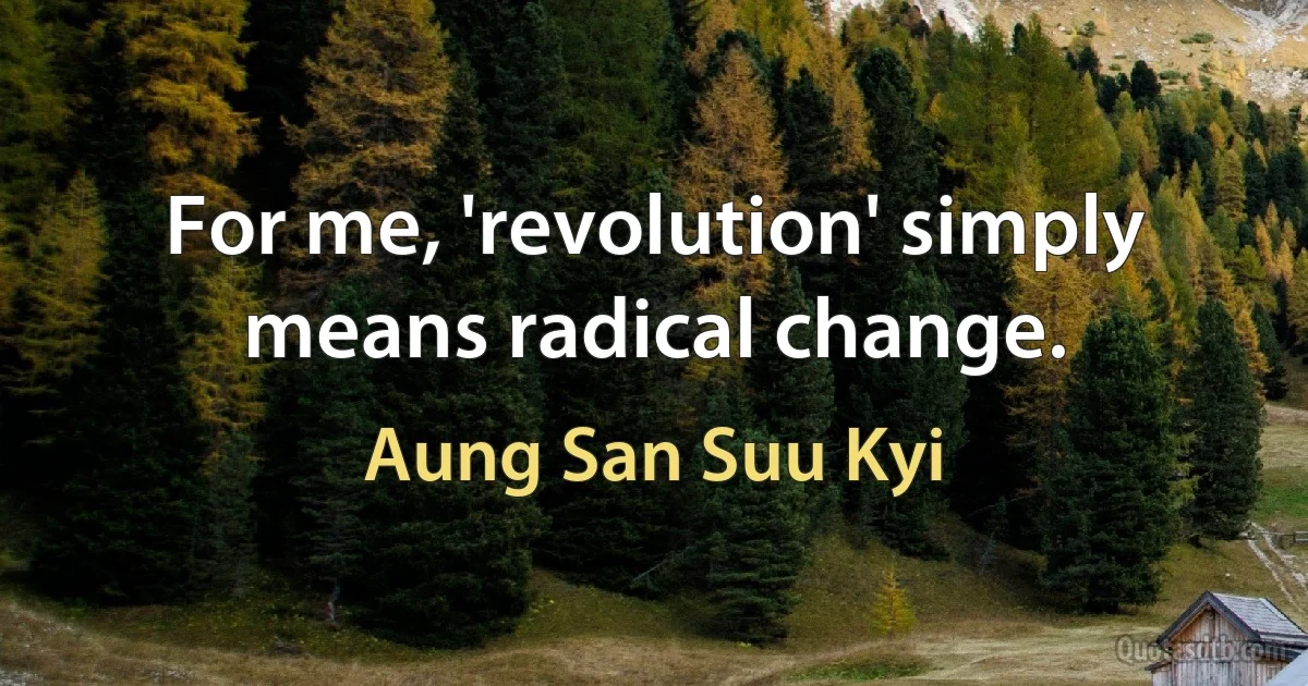 For me, 'revolution' simply means radical change. (Aung San Suu Kyi)