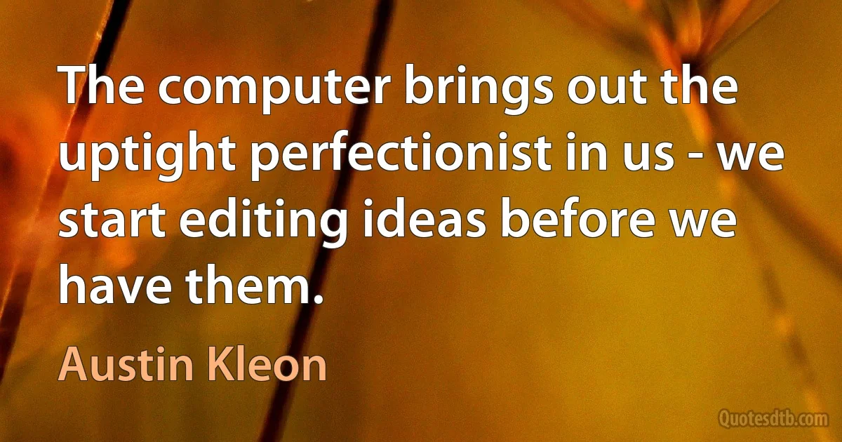 The computer brings out the uptight perfectionist in us - we start editing ideas before we have them. (Austin Kleon)