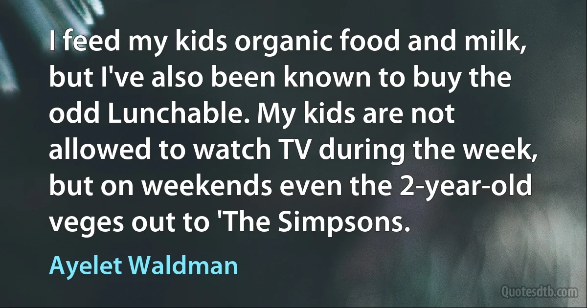 I feed my kids organic food and milk, but I've also been known to buy the odd Lunchable. My kids are not allowed to watch TV during the week, but on weekends even the 2-year-old veges out to 'The Simpsons. (Ayelet Waldman)