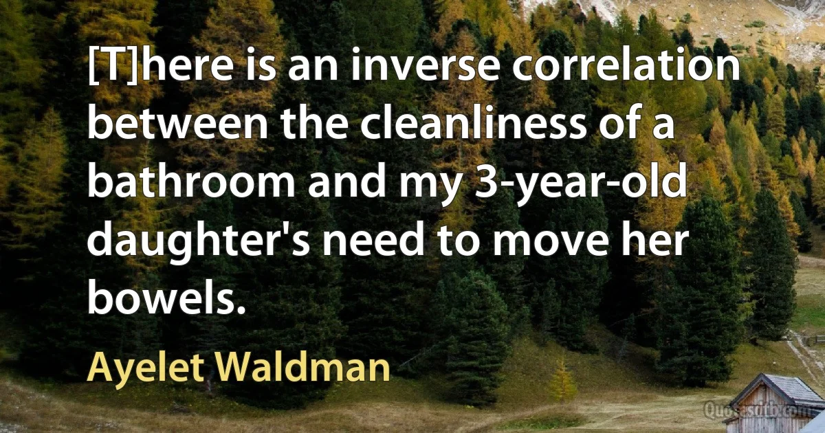 [T]here is an inverse correlation between the cleanliness of a bathroom and my 3-year-old daughter's need to move her bowels. (Ayelet Waldman)