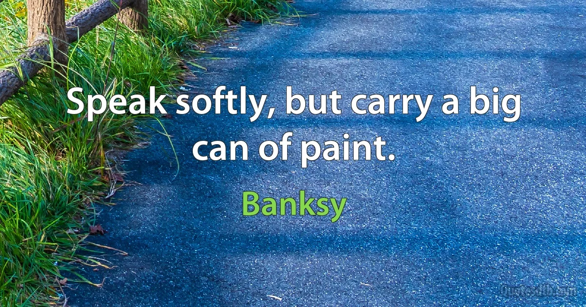 Speak softly, but carry a big can of paint. (Banksy)