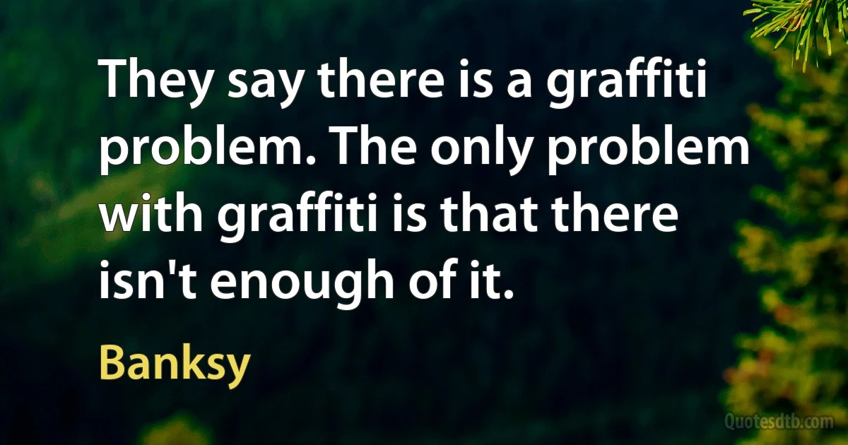 They say there is a graffiti problem. The only problem with graffiti is that there isn't enough of it. (Banksy)