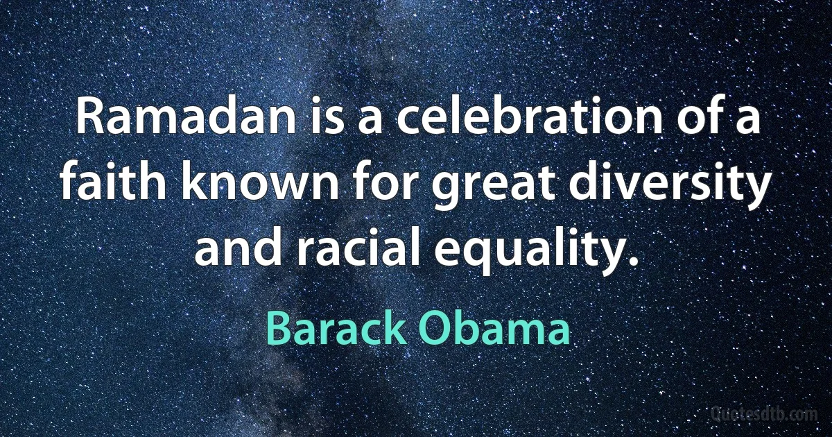 Ramadan is a celebration of a faith known for great diversity and racial equality. (Barack Obama)