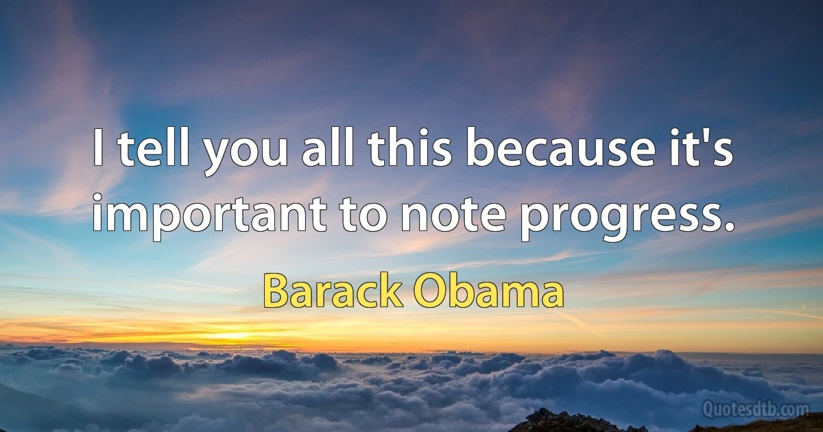 I tell you all this because it's important to note progress. (Barack Obama)