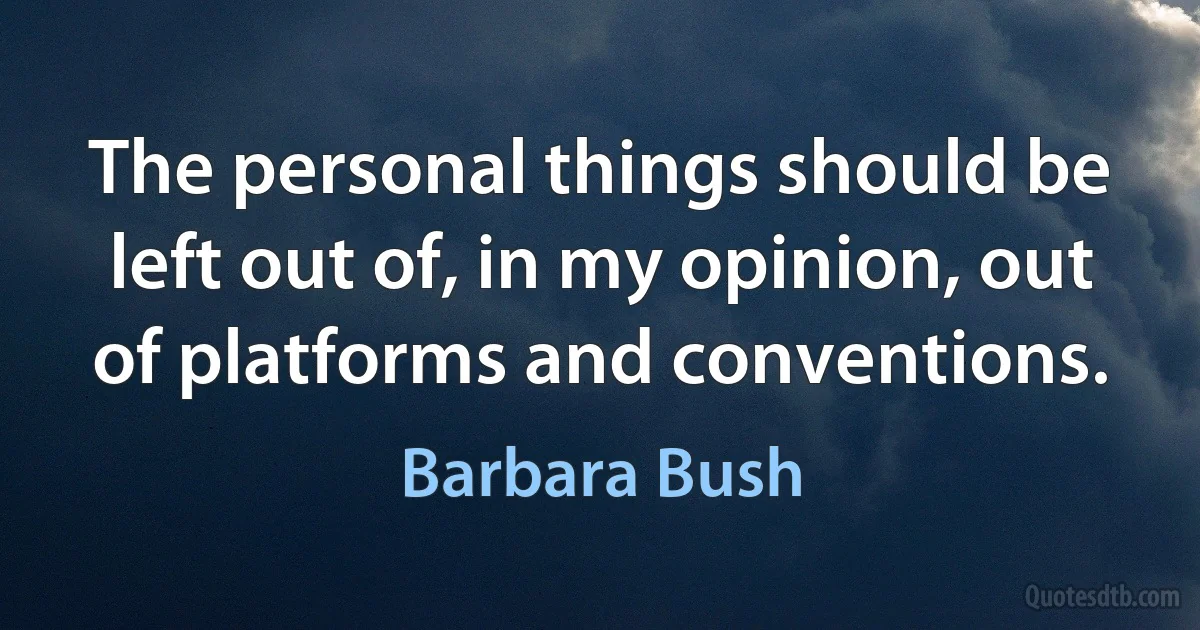 The personal things should be left out of, in my opinion, out of platforms and conventions. (Barbara Bush)