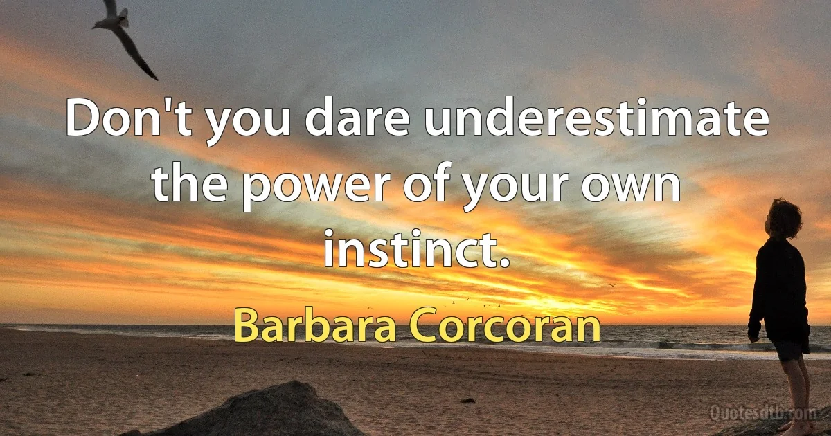 Don't you dare underestimate the power of your own instinct. (Barbara Corcoran)