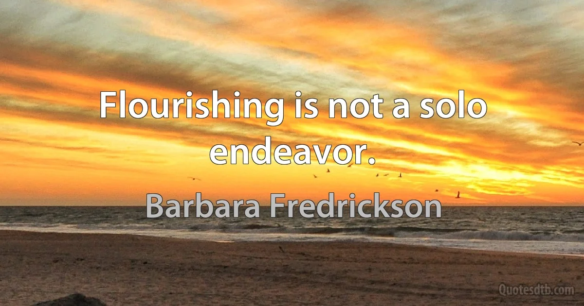 Flourishing is not a solo endeavor. (Barbara Fredrickson)