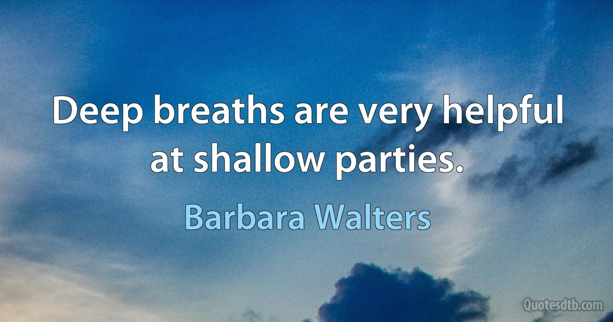 Deep breaths are very helpful at shallow parties. (Barbara Walters)