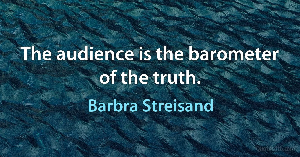 The audience is the barometer of the truth. (Barbra Streisand)