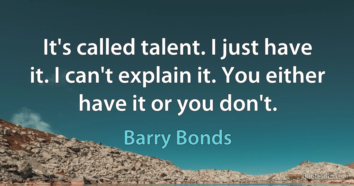 It's called talent. I just have it. I can't explain it. You either have it or you don't. (Barry Bonds)