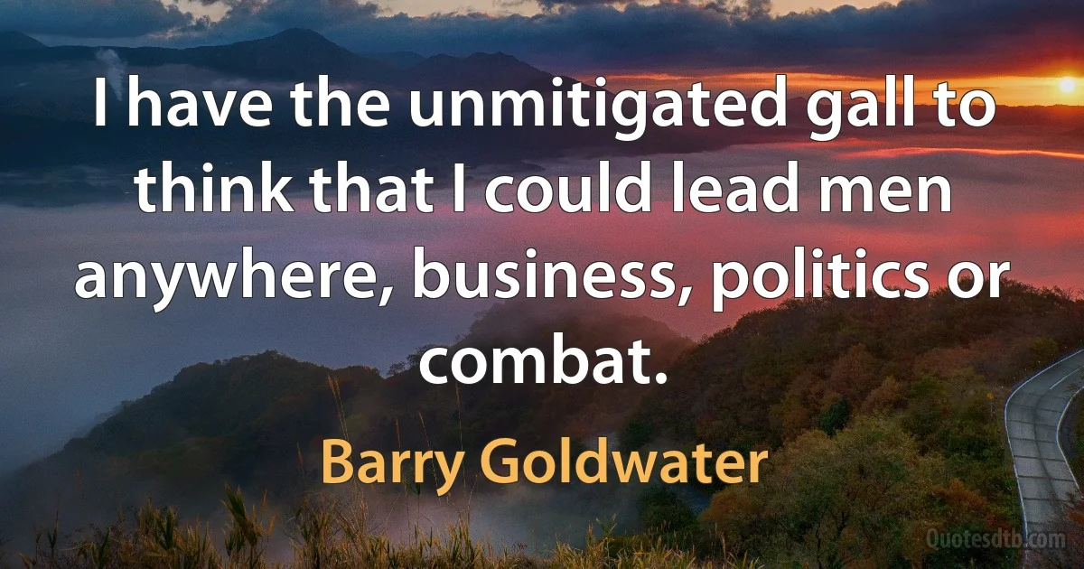 I have the unmitigated gall to think that I could lead men anywhere, business, politics or combat. (Barry Goldwater)