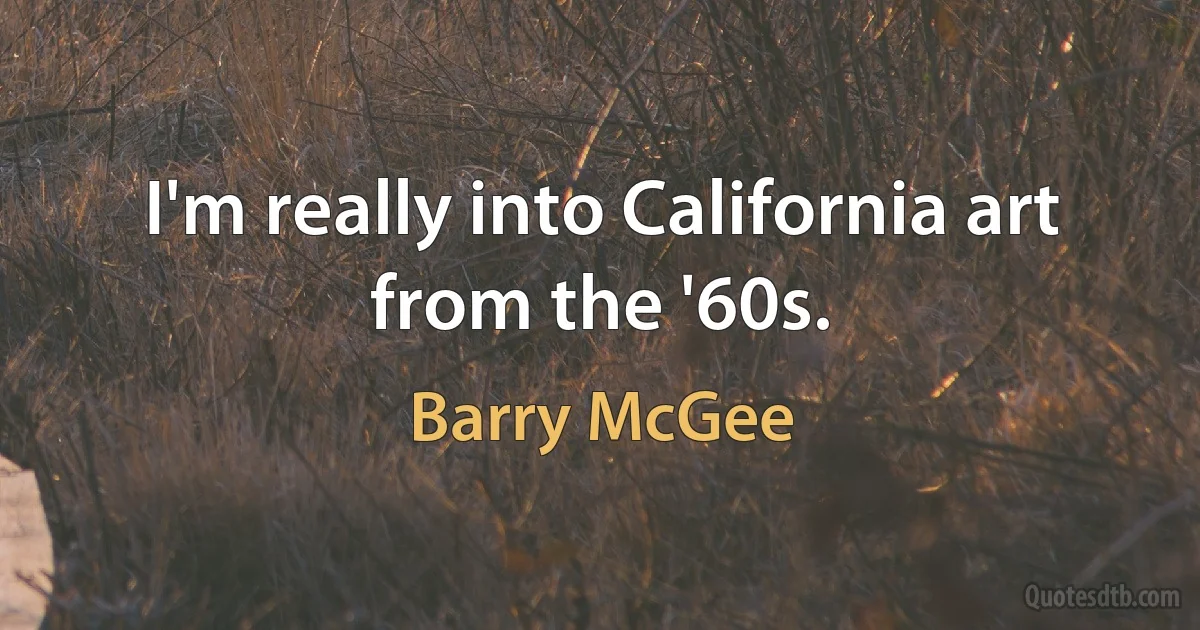 I'm really into California art from the '60s. (Barry McGee)